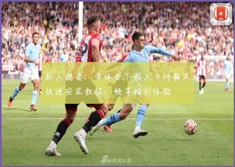 新人指南：华体会下载入口详解及快速安装教程，畅享精彩体验