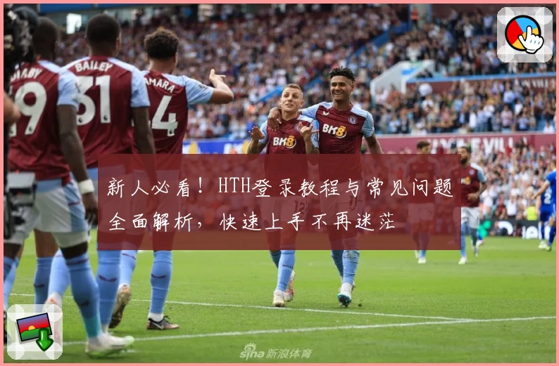 新人必看！HTH登录教程与常见问题全面解析，快速上手不再迷茫