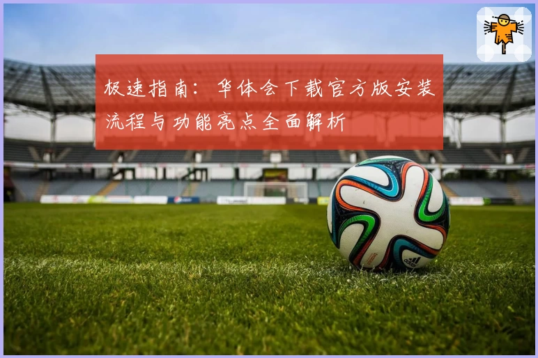 极速指南：华体会下载官方版安装流程与功能亮点全面解析