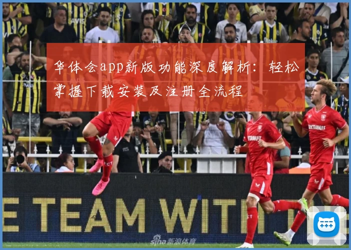 华体会app新版功能深度解析：轻松掌握下载安装及注册全流程