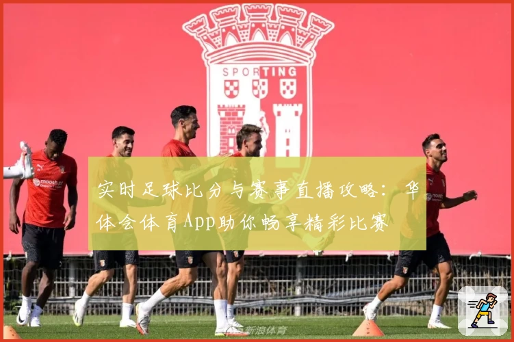 实时足球比分与赛事直播攻略:华体会体育App助你畅享精彩比赛